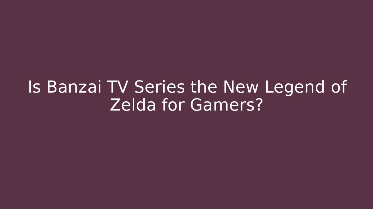 Is Banzai TV Series the New Legend of Zelda for Gamers?