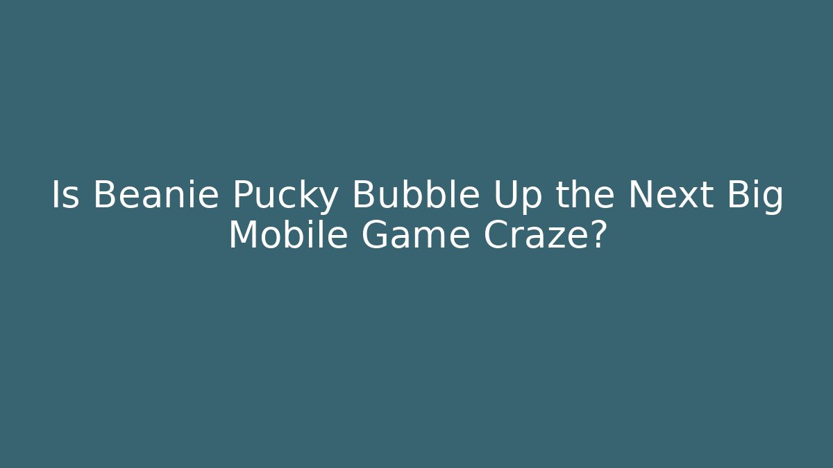 Is Beanie Pucky Bubble Up the Next Big Mobile Game Craze?