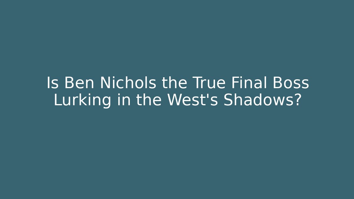 Is Ben Nichols the True Final Boss Lurking in the West's Shadows?
