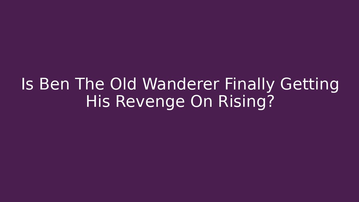 Is Ben The Old Wanderer Finally Getting His Revenge On Rising? - Celivion