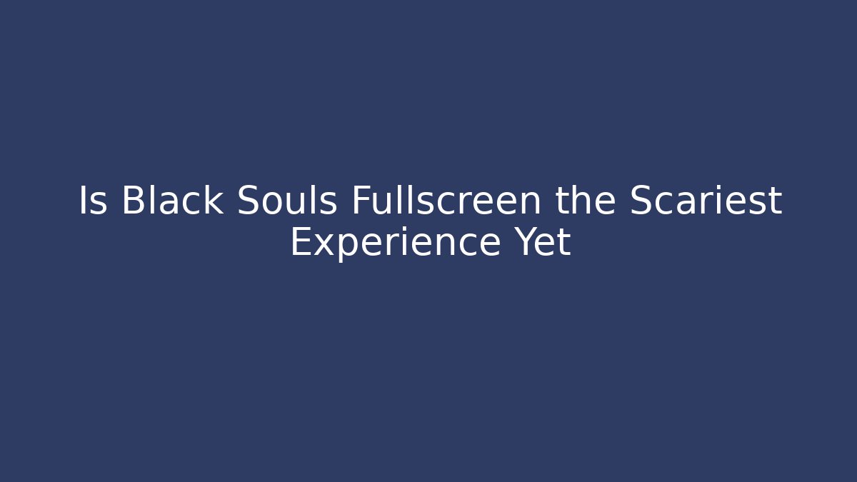 Is Black Souls Fullscreen the Scariest Experience Yet