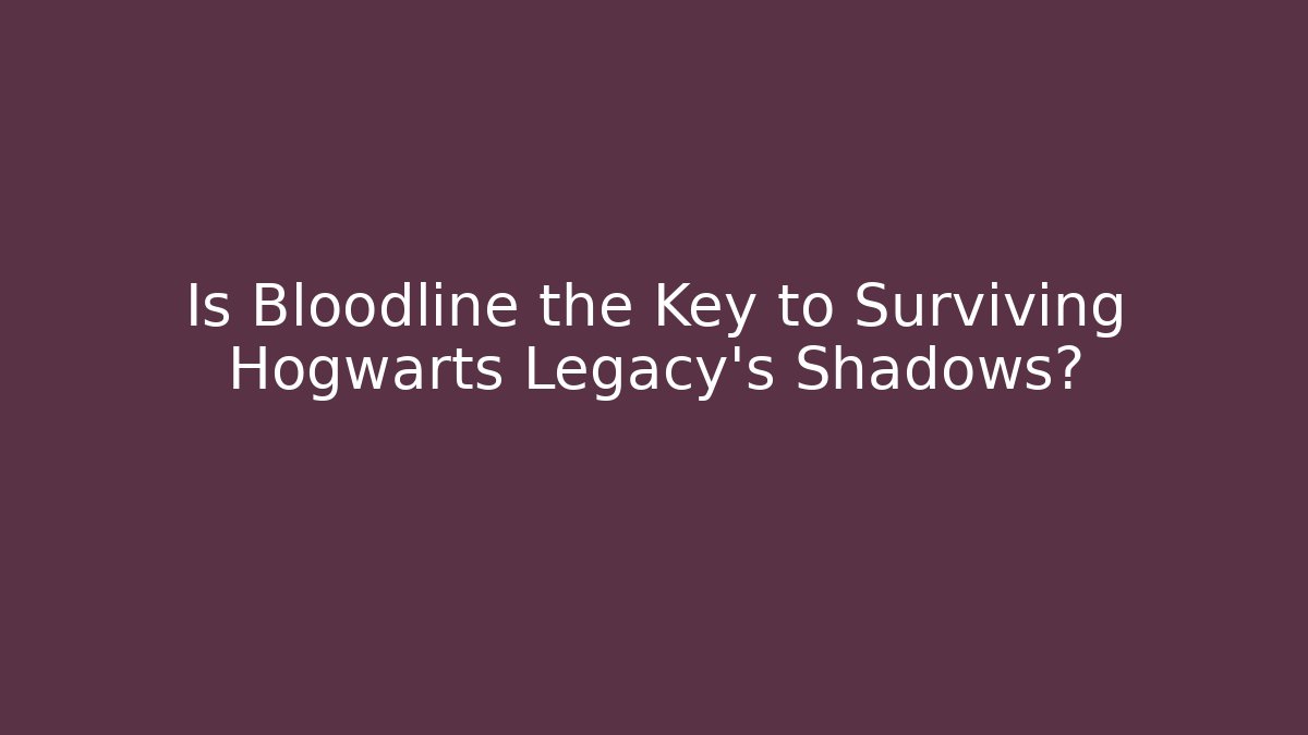 Is Bloodline the Key to Surviving Hogwarts Legacy's Shadows?