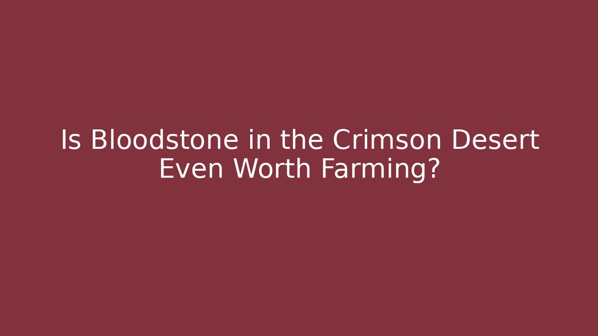 Is Bloodstone in the Crimson Desert Even Worth Farming?