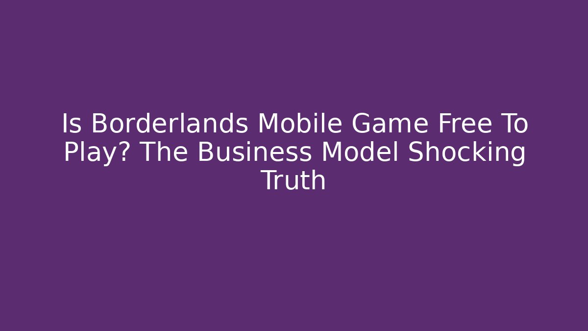 Is Borderlands Mobile Game Free To Play? The Business Model Shocking Truth