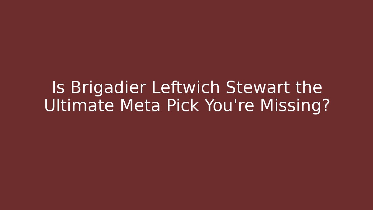 Is Brigadier Leftwich Stewart the Ultimate Meta Pick You're Missing?