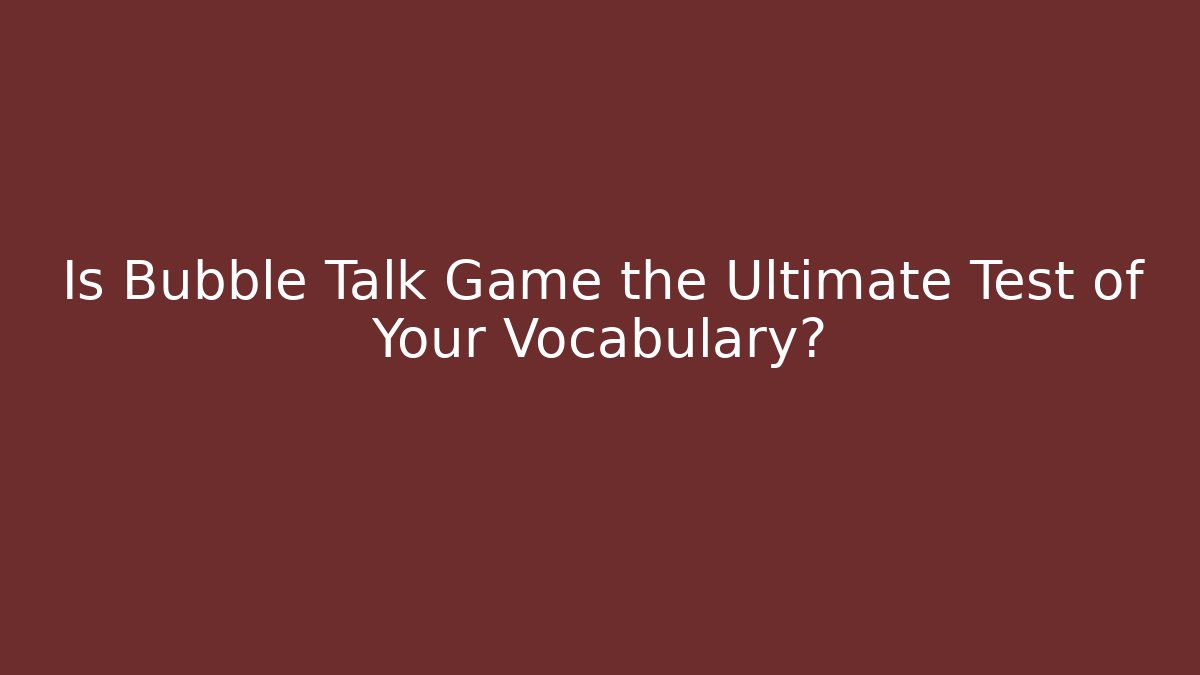 Is Bubble Talk Game the Ultimate Test of Your Vocabulary?