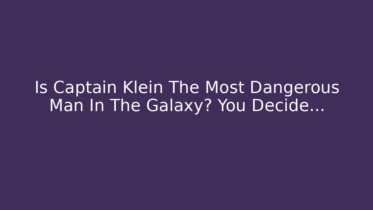 Is Captain Klein The Most Dangerous Man In The Galaxy? You Decide…