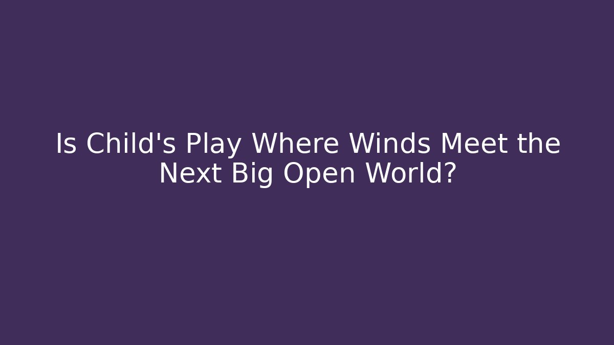 Is Child's Play Where Winds Meet the Next Big Open World?