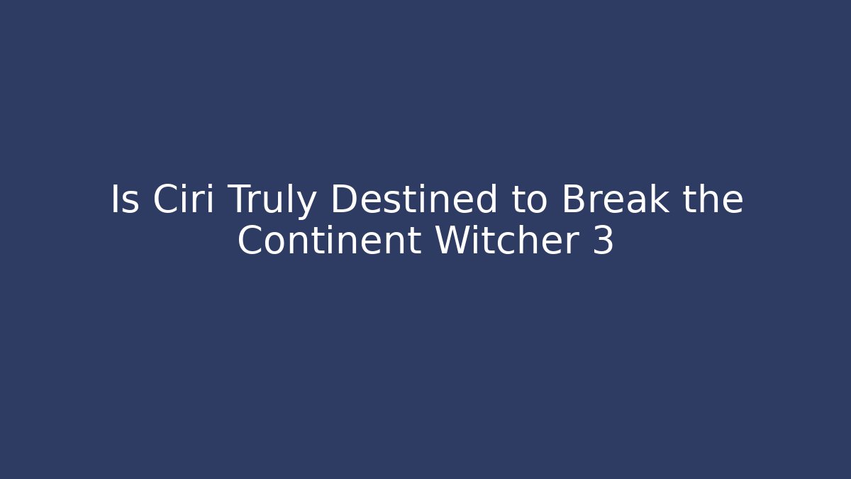 Is Ciri Truly Destined to Break the Continent Witcher 3 - Celivion