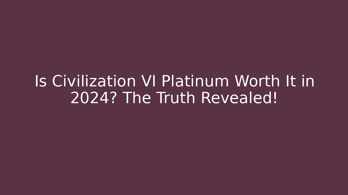 Is Civilization VI Platinum Worth It in 2024? The Truth Revealed!