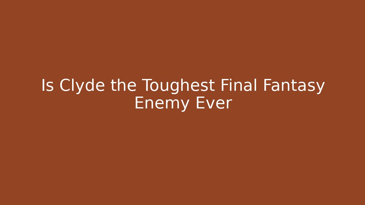 Is Clyde the Toughest Final Fantasy Enemy Ever
