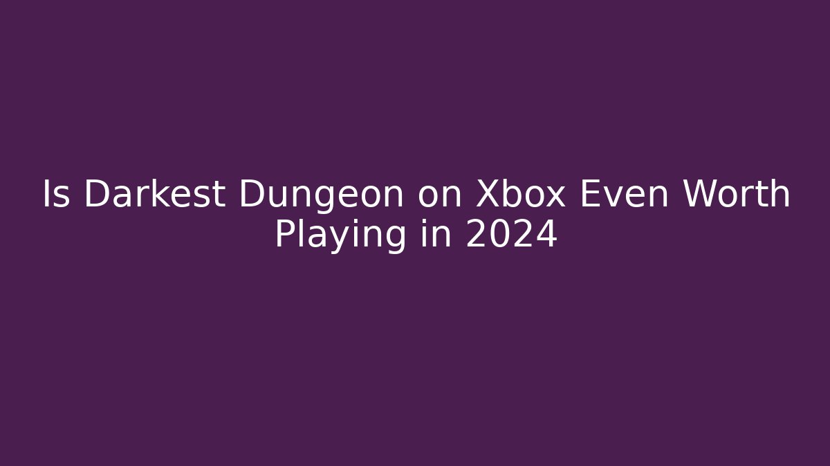 Is Darkest Dungeon on Xbox Even Worth Playing in 2024