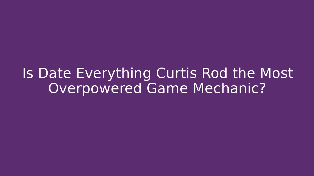 Is Date Everything Curtis Rod the Most Overpowered Game Mechanic?