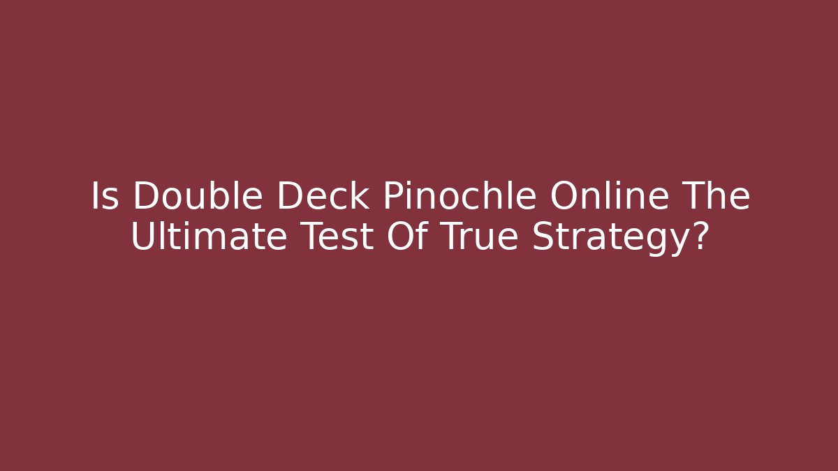 Is Double Deck Pinochle Online The Ultimate Test Of True Strategy?