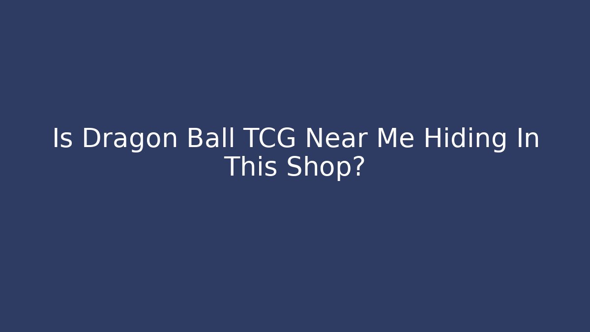 Is Dragon Ball TCG Near Me Hiding In This Shop?