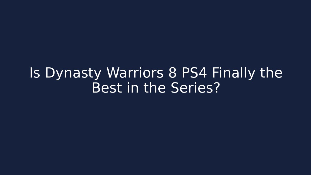 Is Dynasty Warriors 8 PS4 Finally the Best in the Series?