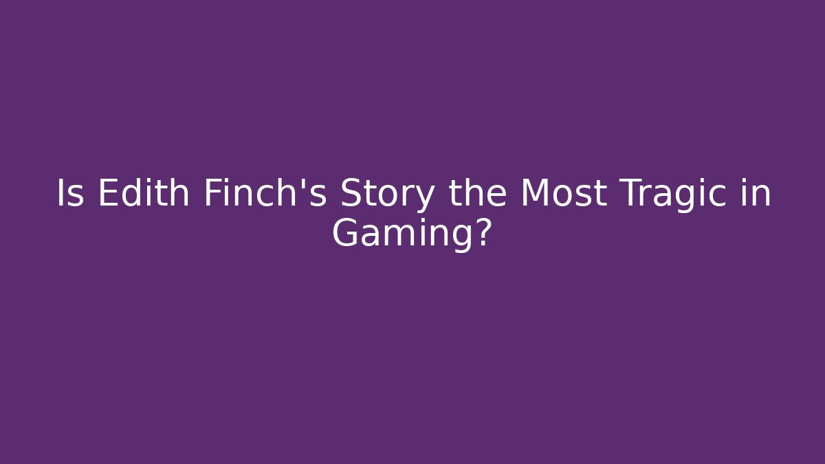 Is Edith Finch's Story the Most Tragic in Gaming?