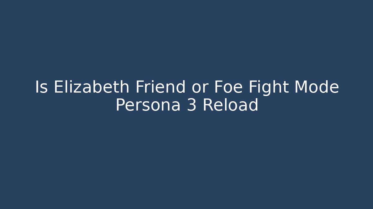 Is Elizabeth Friend or Foe Fight Mode Persona 3 Reload