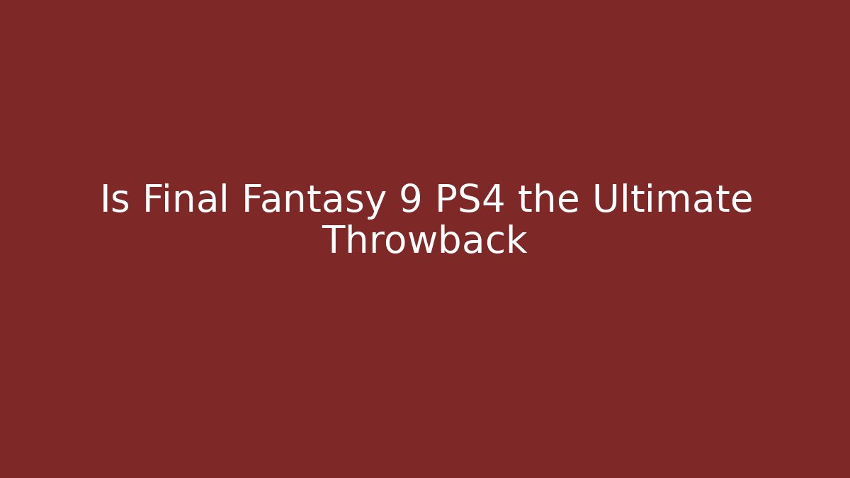 Is Final Fantasy 9 PS4 the Ultimate Throwback