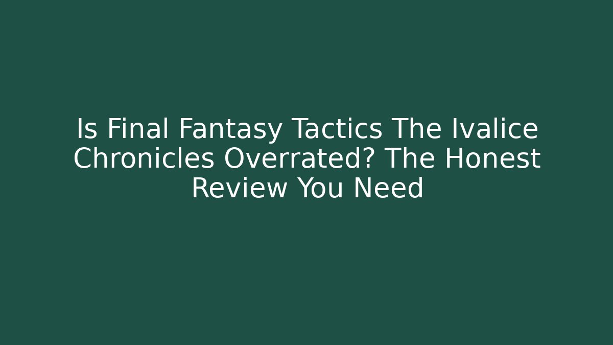 Is Final Fantasy Tactics The Ivalice Chronicles Overrated? The Honest Review You Need
