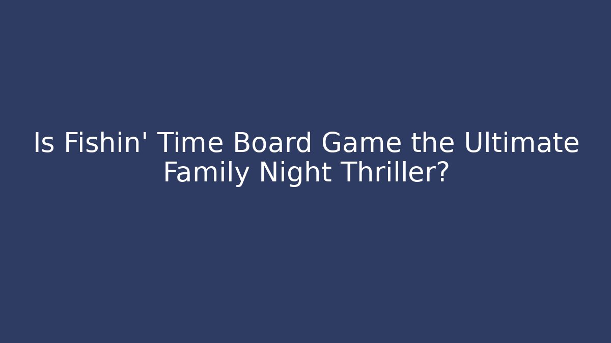 Is Fishin' Time Board Game the Ultimate Family Night Thriller?