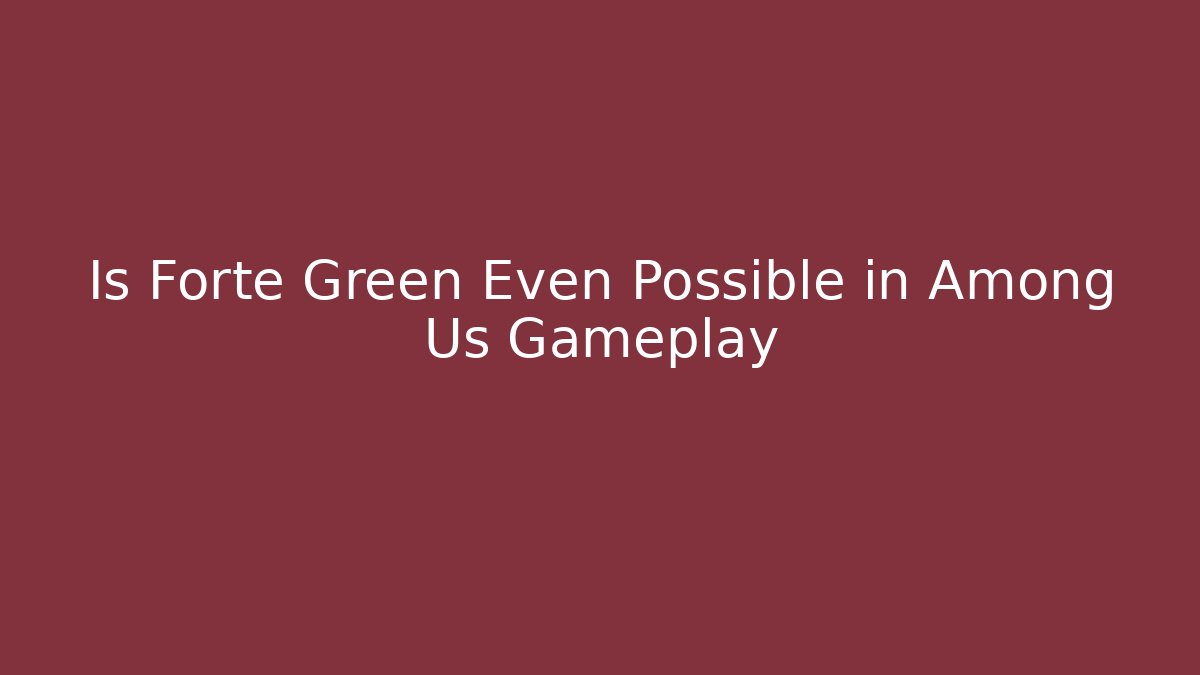 Is Forte Green Even Possible in Among Us Gameplay