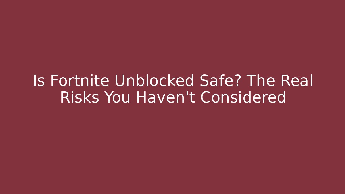 Is Fortnite Unblocked Safe? The Real Risks You Haven’t Considered