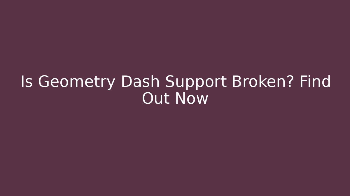Is Geometry Dash Support Broken? Find Out Now