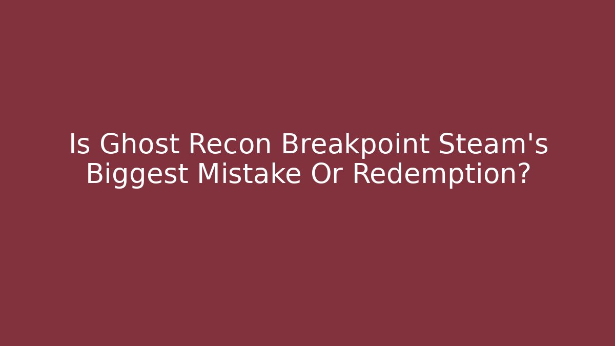 Is Ghost Recon Breakpoint Steam's Biggest Mistake Or Redemption?