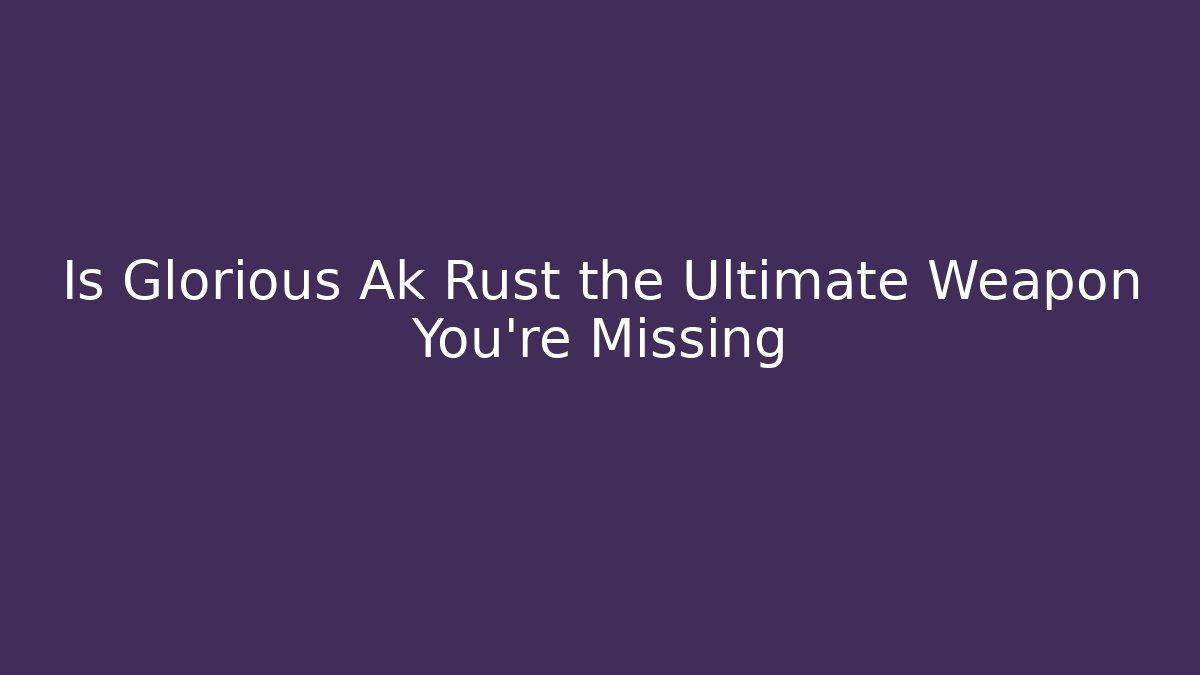 Is Glorious Ak Rust the Ultimate Weapon You're Missing - Celivion
