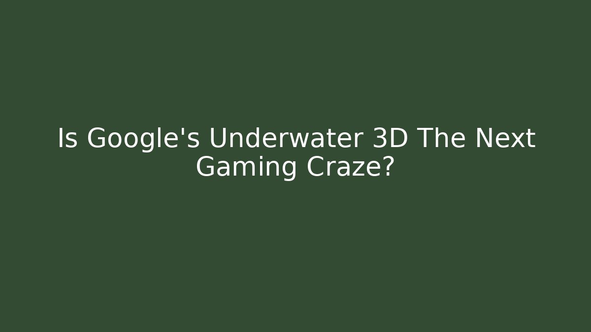 Is Google's Underwater 3D The Next Gaming Craze?