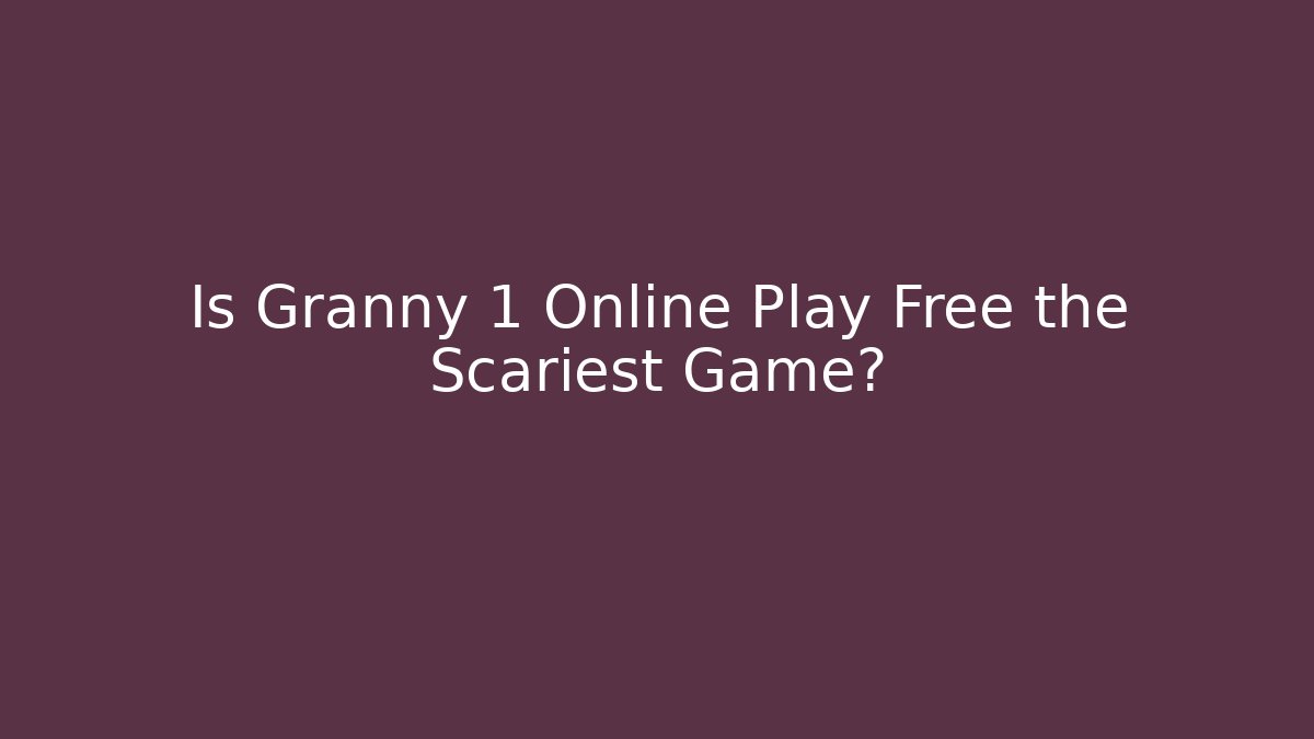 Is Granny 1 Online Play Free the Scariest Game?