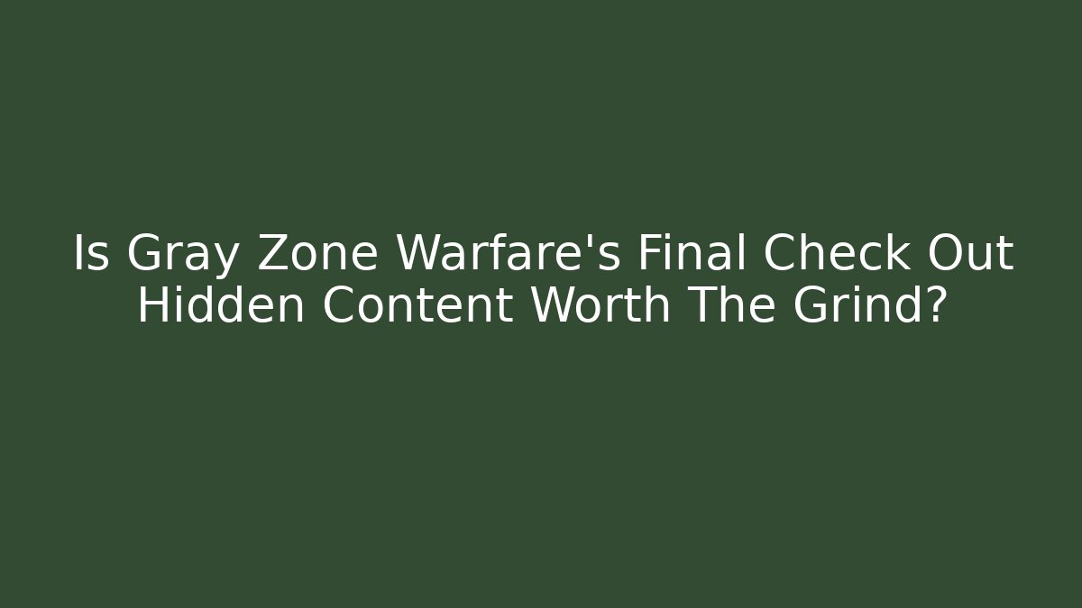 Is Gray Zone Warfare's Final Check Out Hidden Content Worth The Grind? - Celivion