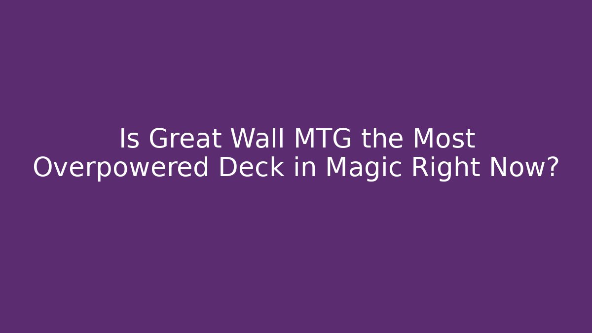 Is Great Wall MTG the Most Overpowered Deck in Magic Right Now? - Celivion