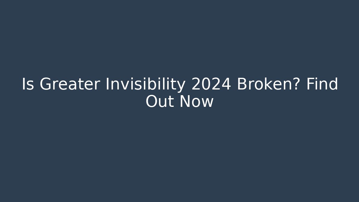 Is Greater Invisibility 2024 Broken? Find Out Now
