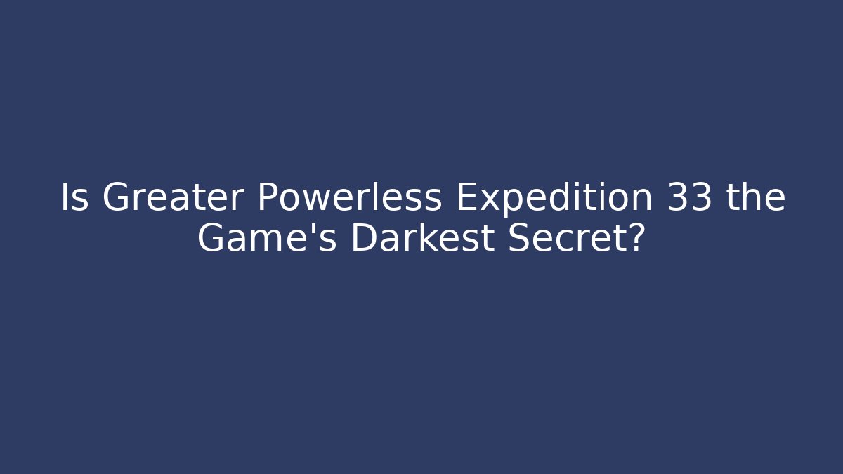 Is Greater Powerless Expedition 33 the Game's Darkest Secret?