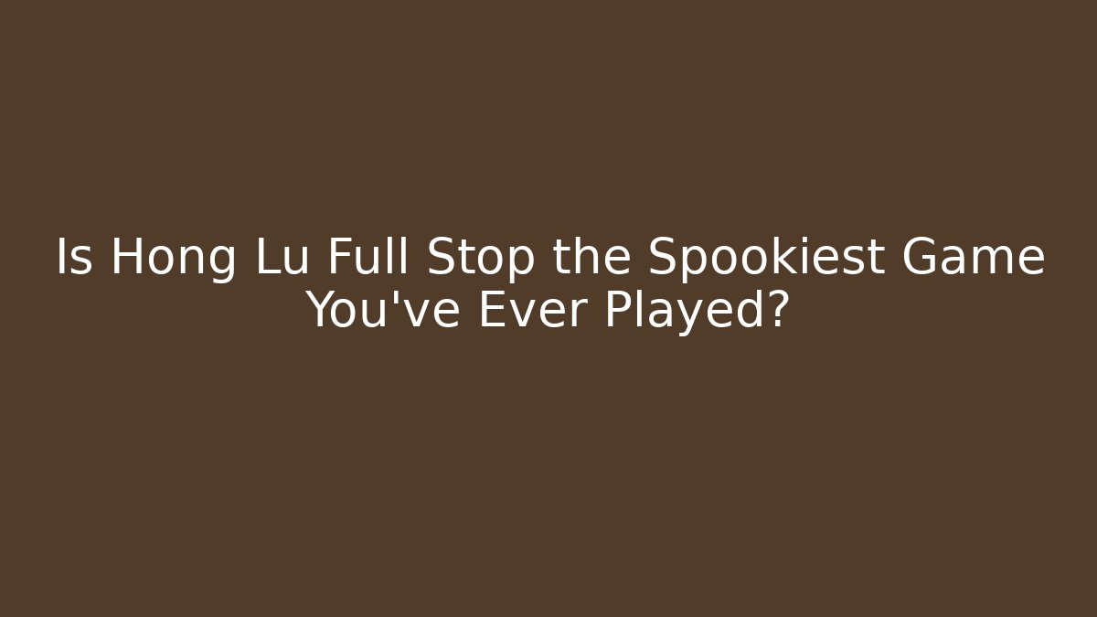 Is Hong Lu Full Stop the Spookiest Game You've Ever Played? - Celivion
