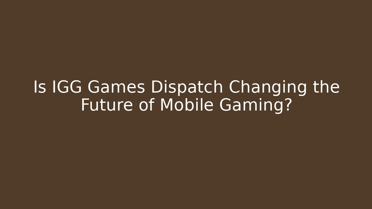 Is IGG Games Dispatch Changing the Future of Mobile Gaming?