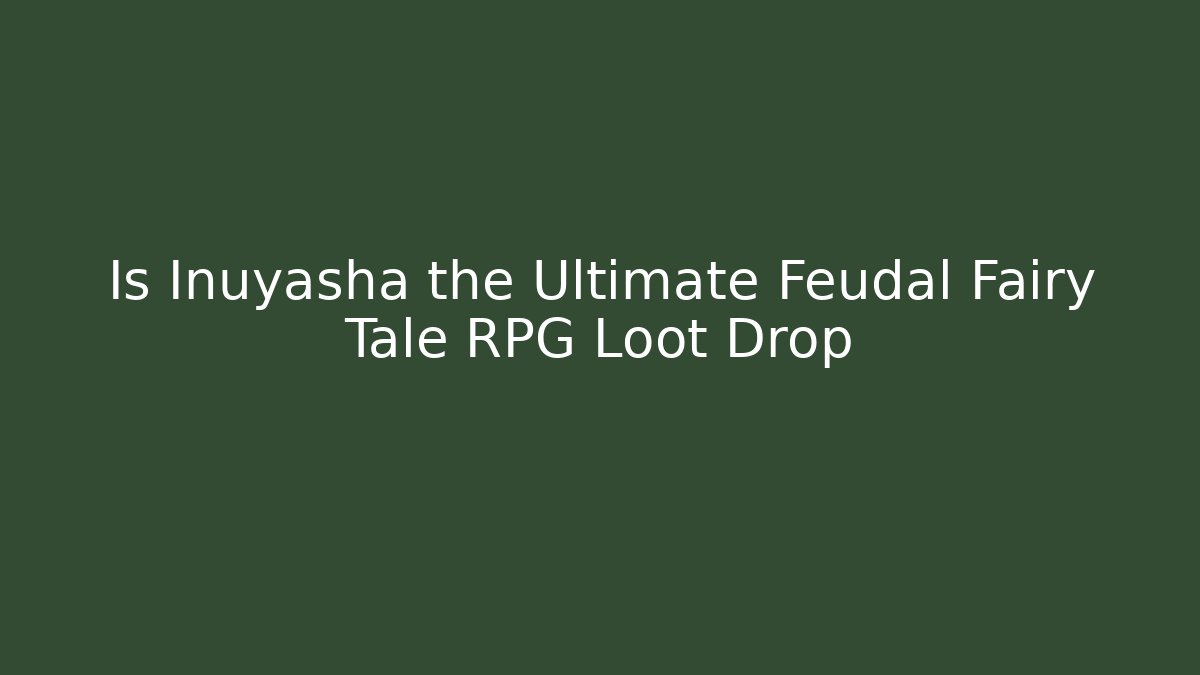 Is Inuyasha the Ultimate Feudal Fairy Tale RPG Loot Drop