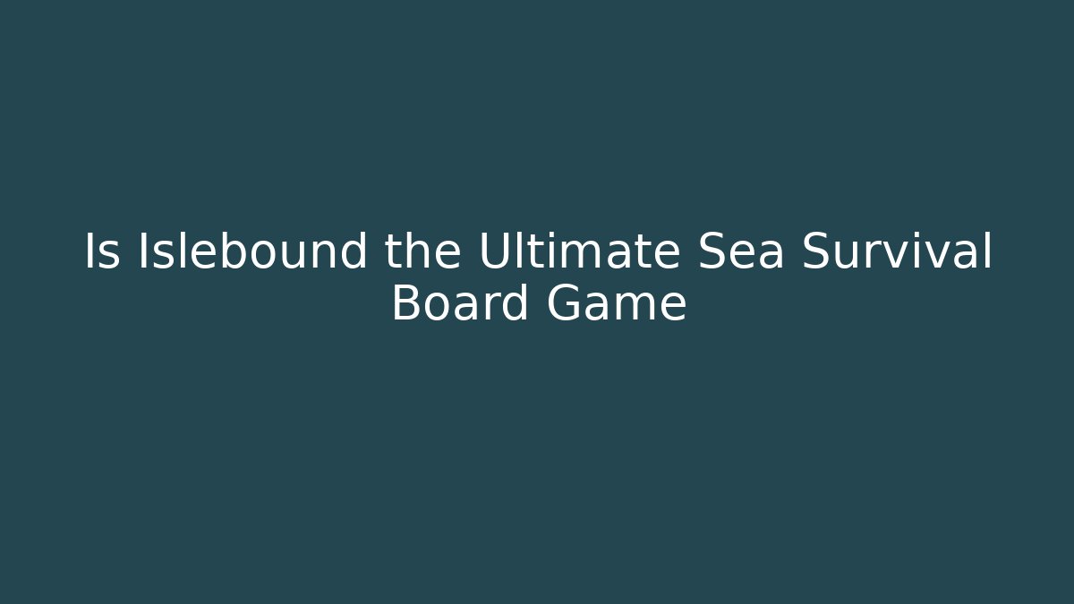 Is Islebound the Ultimate Sea Survival Board Game