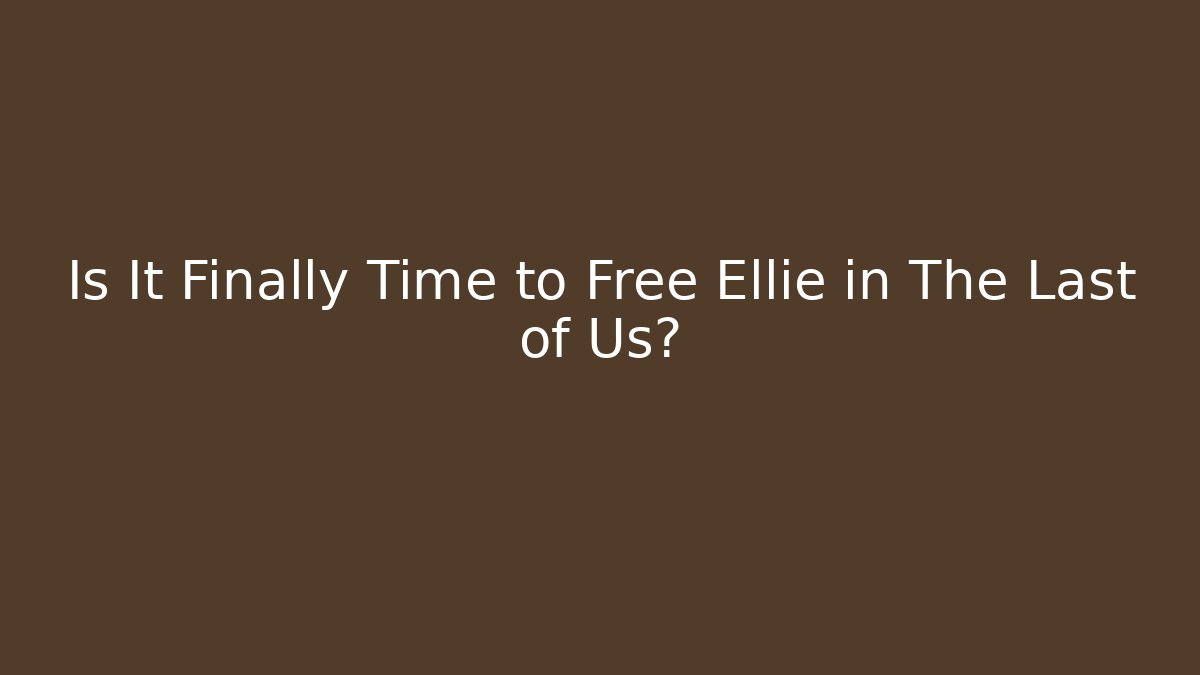 Is It Finally Time to Free Ellie in The Last of Us?