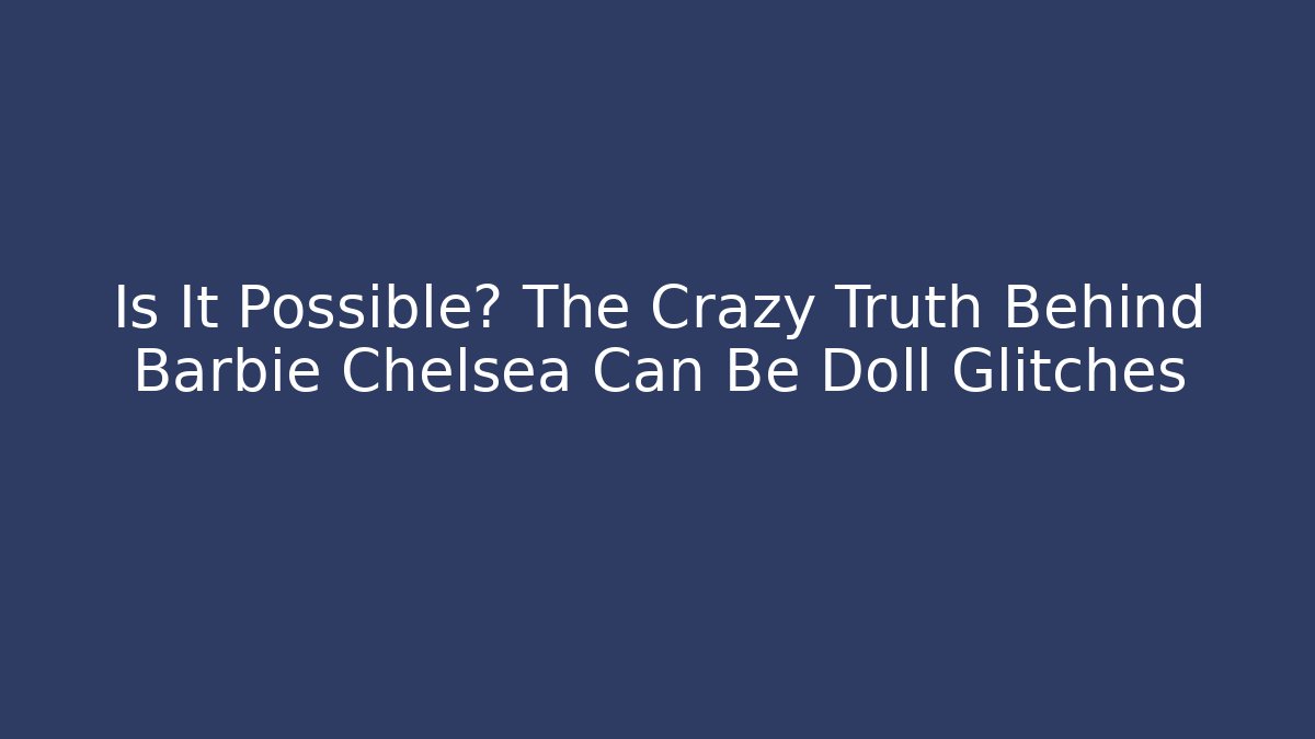 Is It Possible? The Crazy Truth Behind Barbie Chelsea Can Be Doll Glitches - Celivion