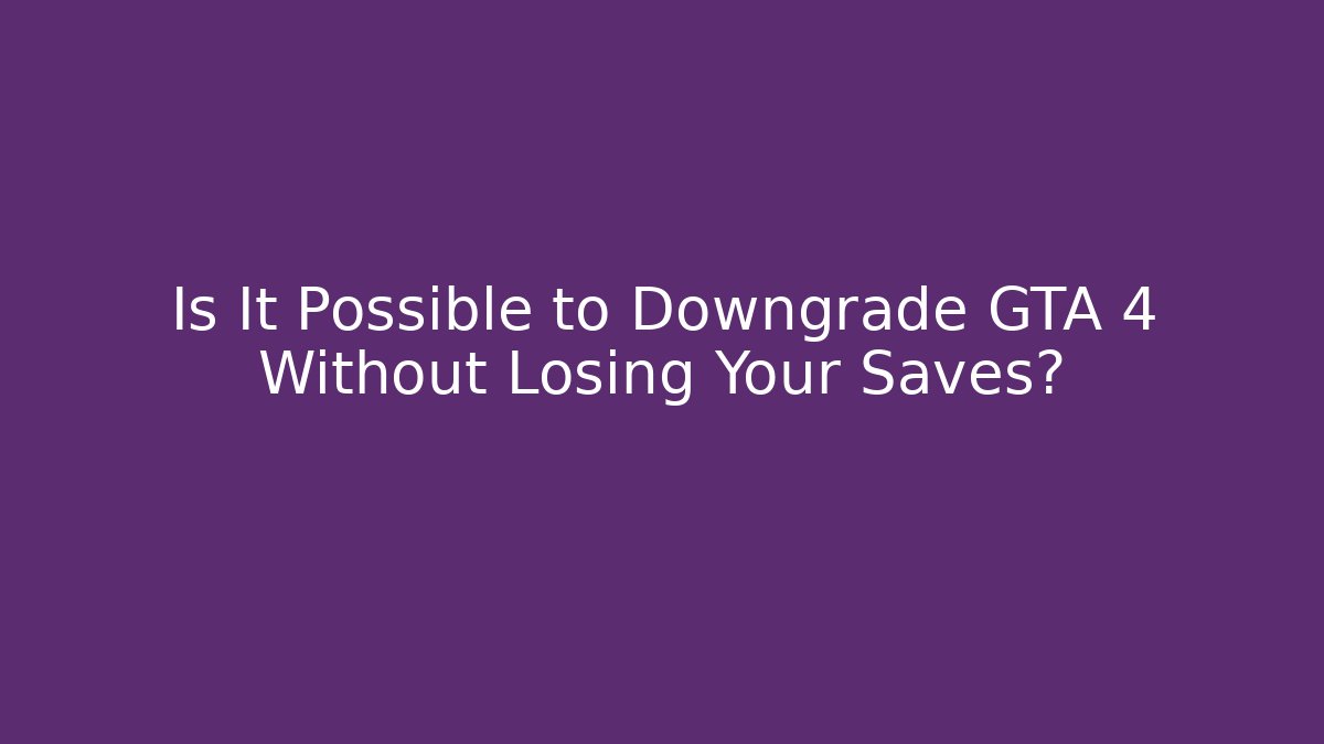 Is It Possible to Downgrade GTA 4 Without Losing Your Saves?