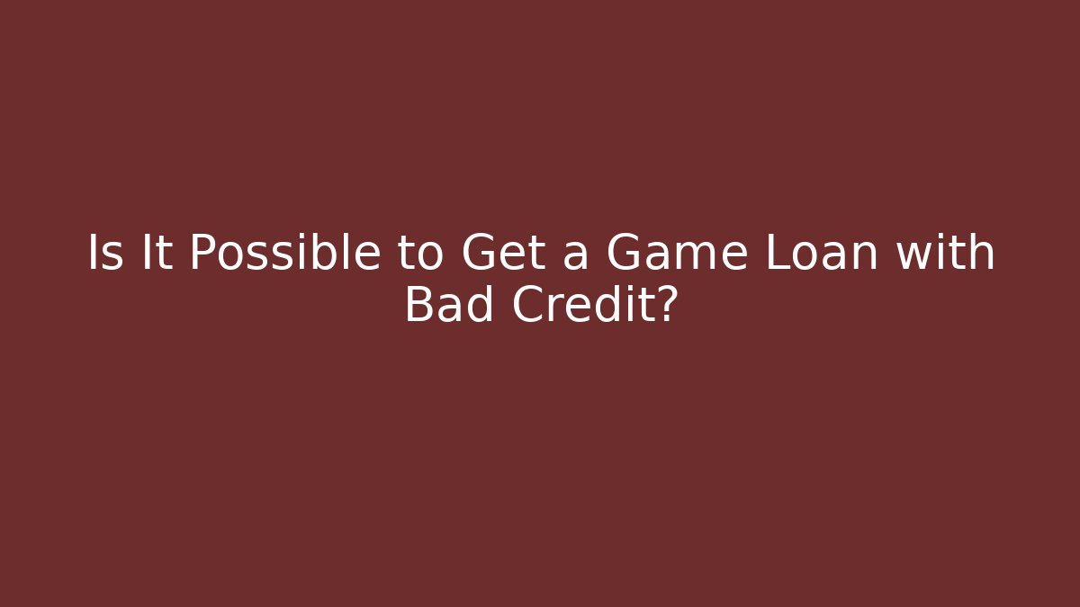Is It Possible to Get a Game Loan with Bad Credit?