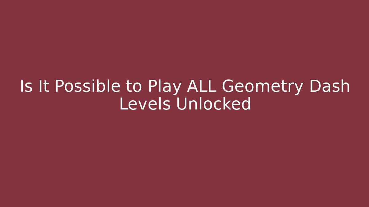 Is It Possible to Play ALL Geometry Dash Levels Unlocked - Celivion