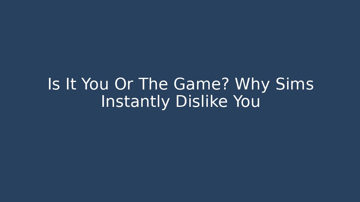 Is It You Or The Game? Why Sims Instantly Dislike You