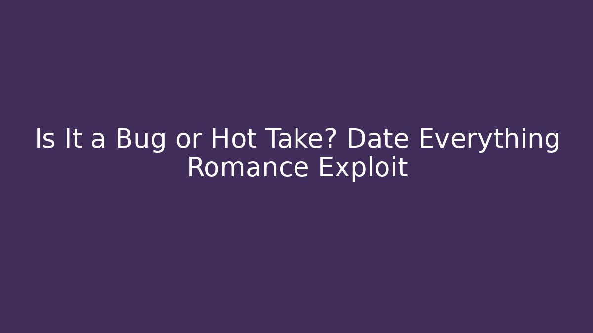 Is It a Bug or Hot Take? Date Everything Romance Exploit