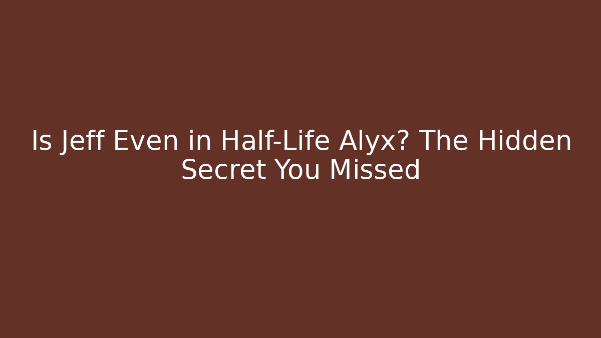 Is Jeff Even in Half-Life Alyx? The Hidden Secret You Missed