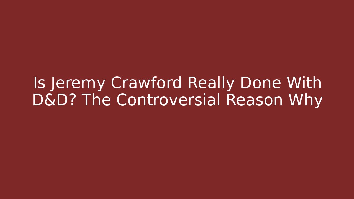 Is Jeremy Crawford Really Done With D&D? The Controversial Reason Why