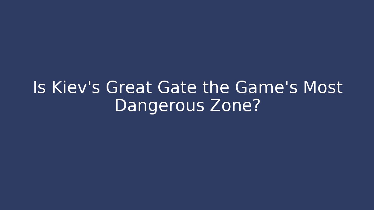 Is Kiev's Great Gate the Game's Most Dangerous Zone? - Celivion